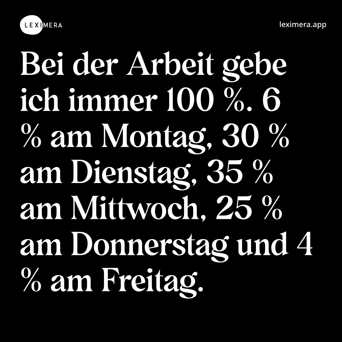 Bei der Arbeit gebe ich immer 100 %. 6 % am Montag, 30 % am Dienstag, 35 % am Mittwoch, 25 % am Donnerstag und 4 % am Freitag.