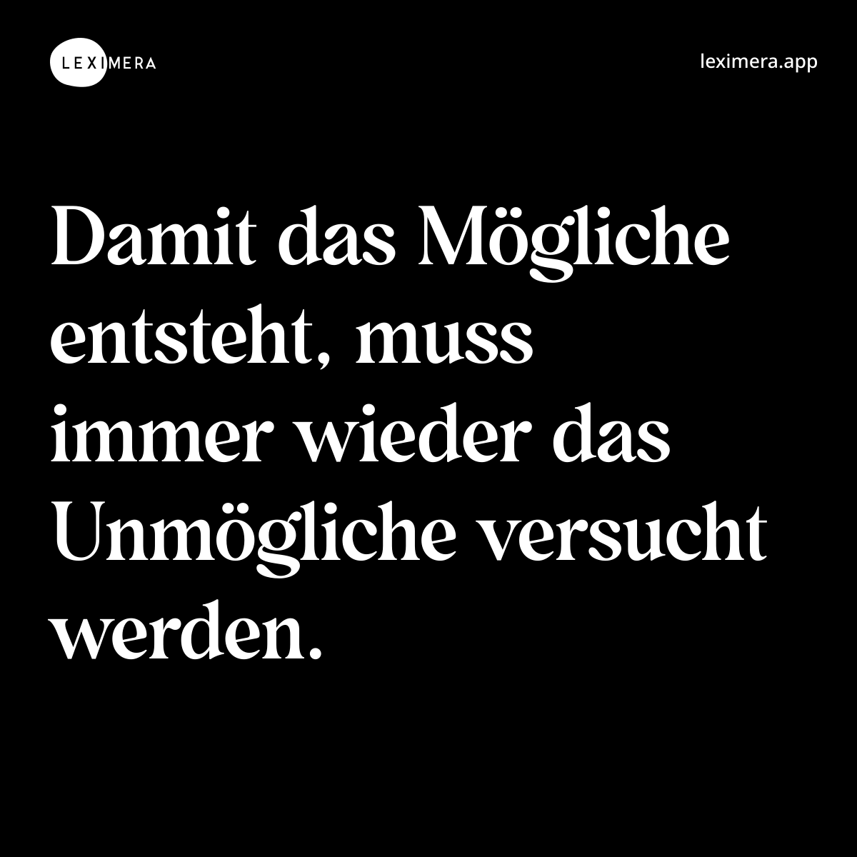 Damit das Mögliche entsteht, muss immer wieder das Unmögliche versucht werden. - Ähnlicher Spruch