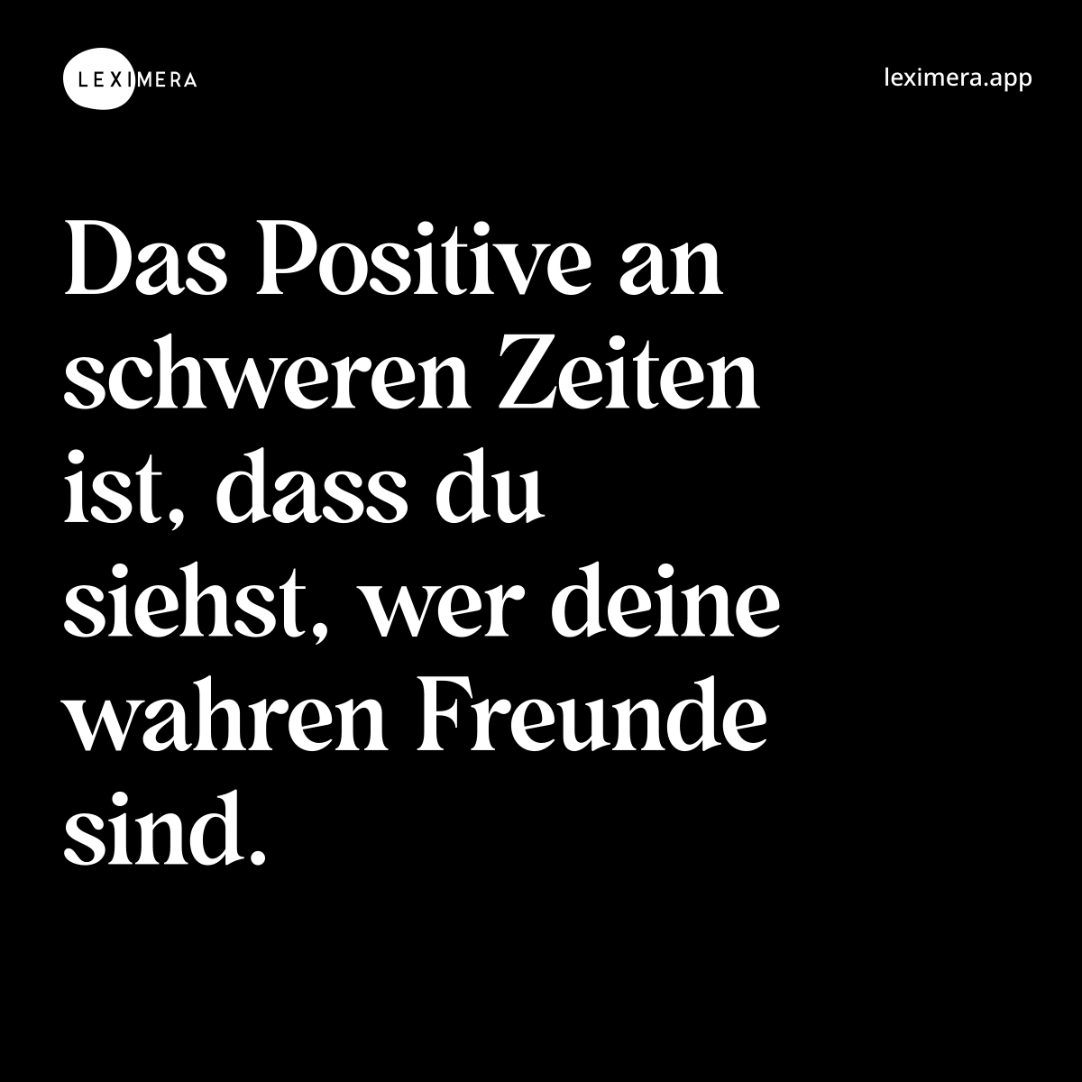 Das Positive an schweren Zeiten ist, dass du siehst, wer deine wahren Freunde sind.