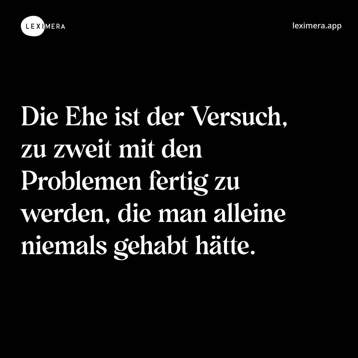 Die Ehe ist der Versuch, zu zweit mit den Problemen fertig zu werden, die man alleine niemals gehabt hätte. - Spruch Bild