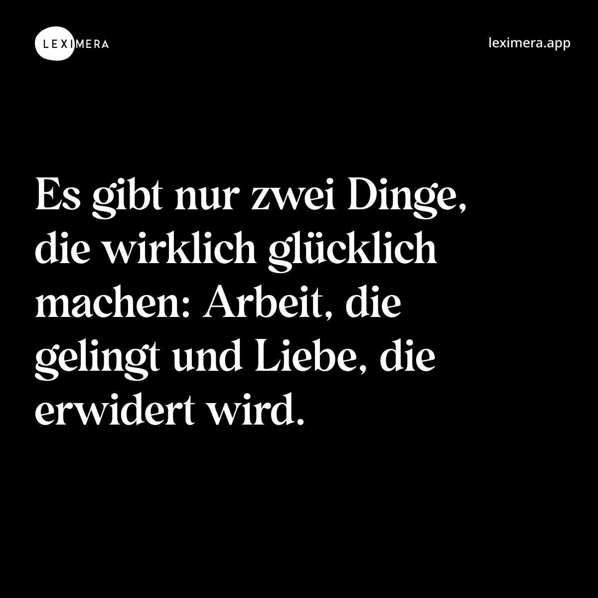 Es gibt nur zwei Dinge, die wirklich glücklich machen: Arbeit, die gelingt und Liebe, die erwidert wird. - Ähnlicher Spruch