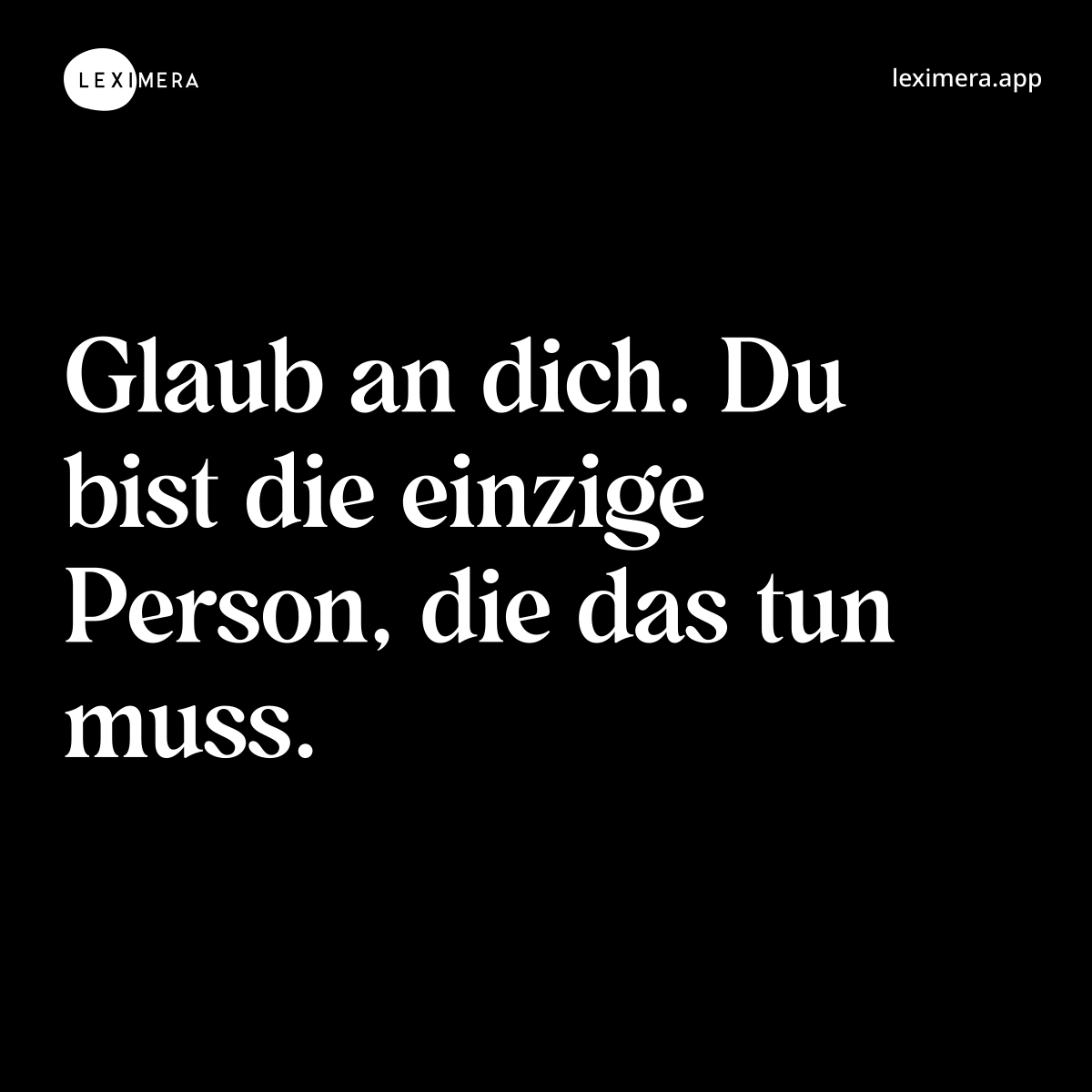 Glaub an dich. Du bist die einzige Person, die das tun muss.