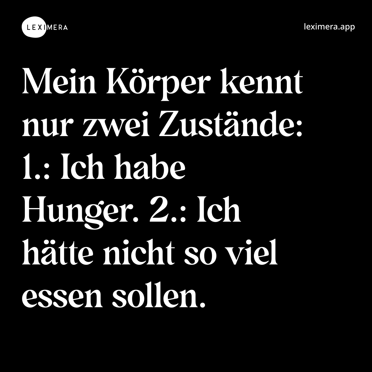 Mein Körper kennt nur zwei Zustände: 1.: Ich habe Hunger. 2.: Ich hätte nicht so viel essen sollen. - Ähnlicher Spruch