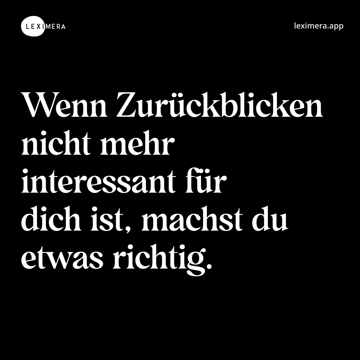 Wenn Zurückblicken nicht mehr interessant für dich ist, machst du etwas richtig.