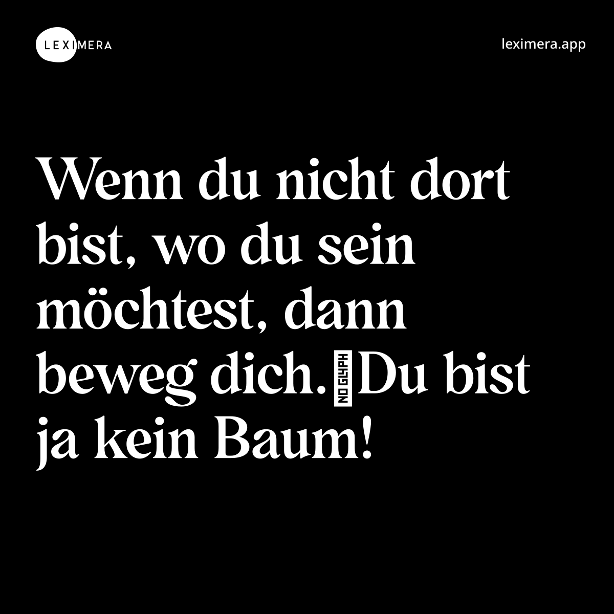 Wenn du nicht dort bist, wo du sein möchtest, dann beweg dich.
Du bist ja kein Baum!