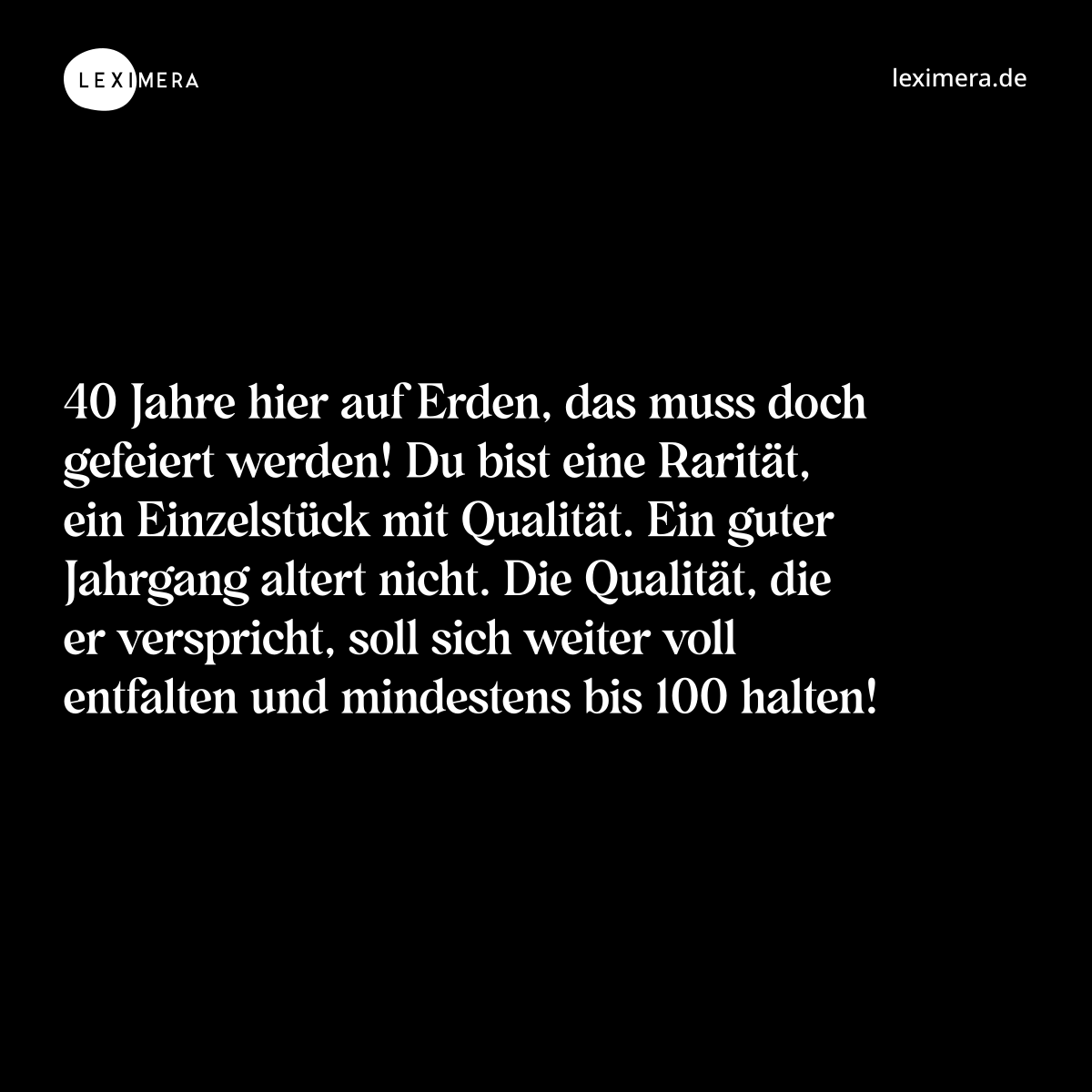 40 Jahre hier auf Erden, das muss doch gefeiert werden! Du bist eine Rarität, ein Einzelstück mit Qualität. Ein guter Jahrgang altert nicht. Die Qualität, die er verspricht, soll sich weiter voll entfalten und mindestens bis 100 halten! - Spruch Bild