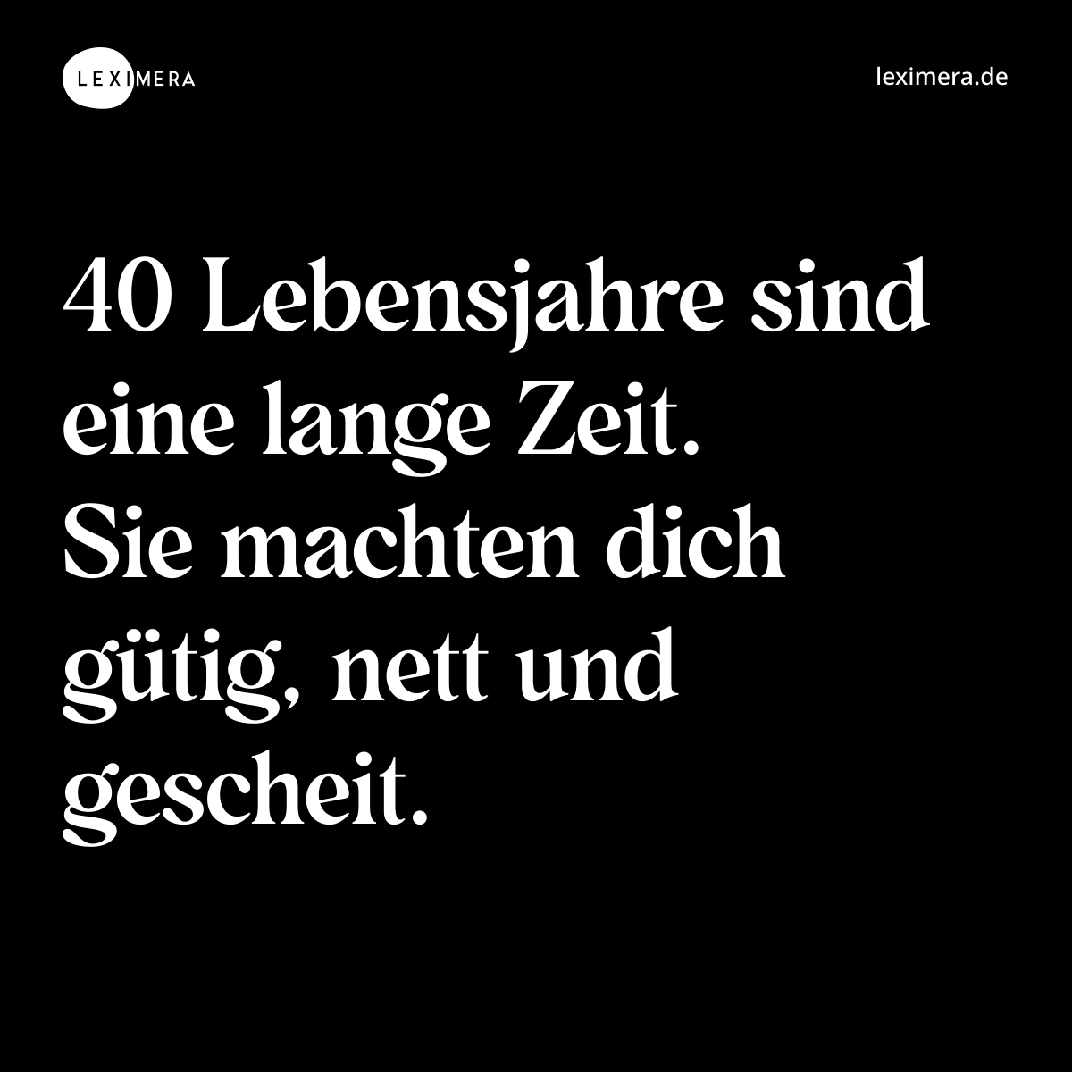 40 Lebensjahre sind eine lange Zeit. Sie machten dich gütig, nett und gescheit. - Spruch Bild