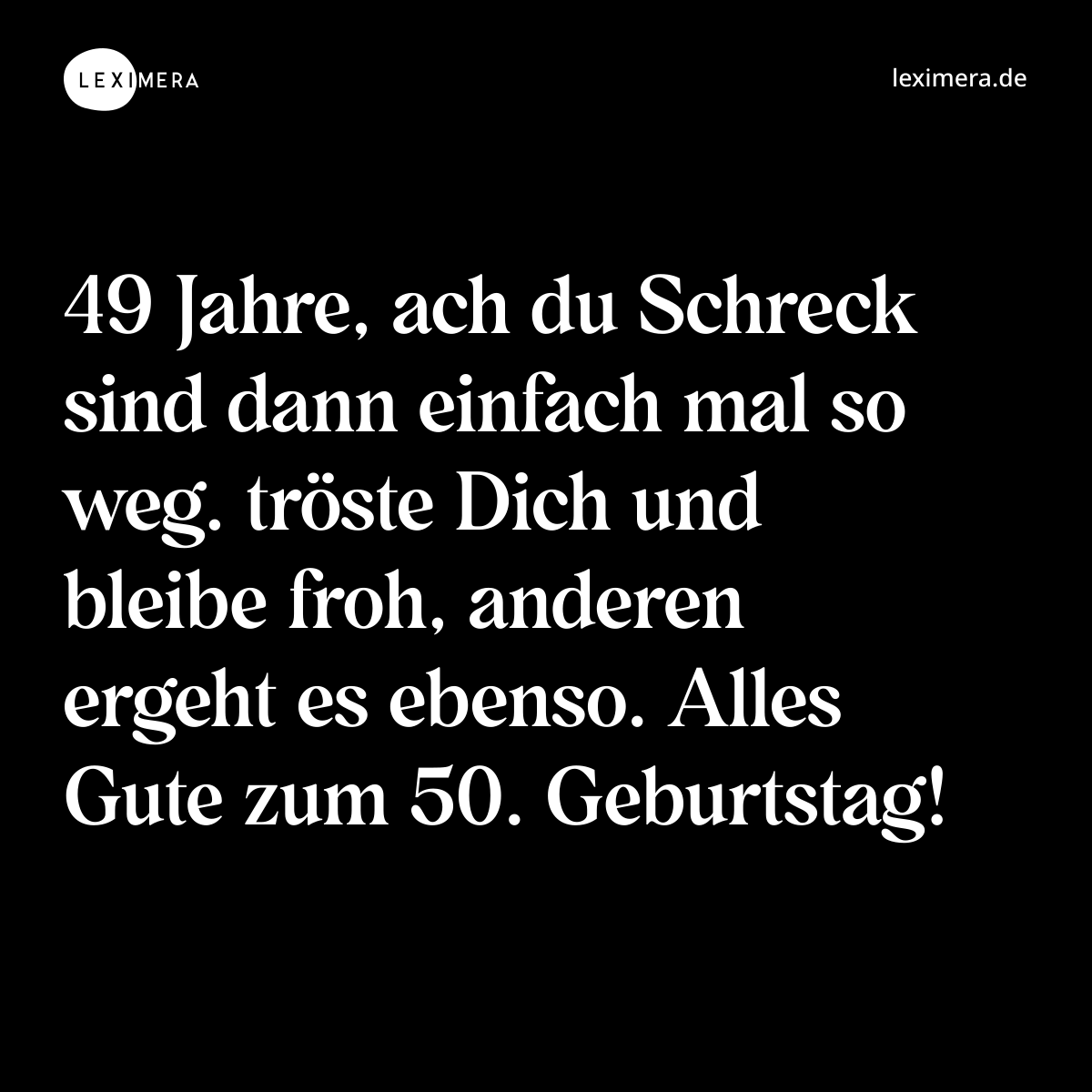 49 Jahre, ach du Schreck sind dann einfach mal so weg. tröste Dich und bleibe froh, anderen ergeht es ebenso. Alles Gute zum 50. Geburtstag! - Spruch Bild