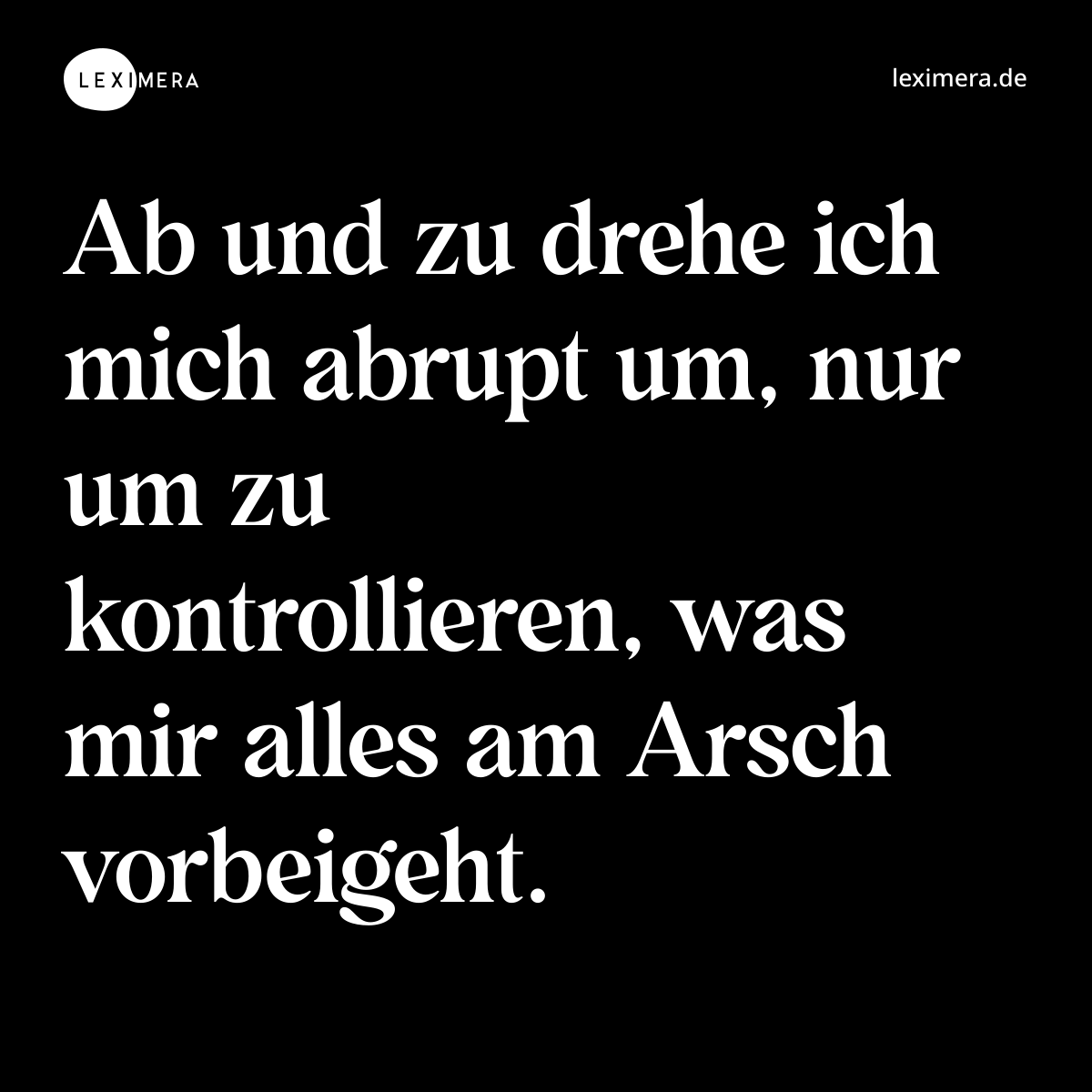 Ab und zu drehe ich mich abrupt um, nur um zu kontrollieren, was mir alles am Arsch vorbeigeht. - Spruch Bild