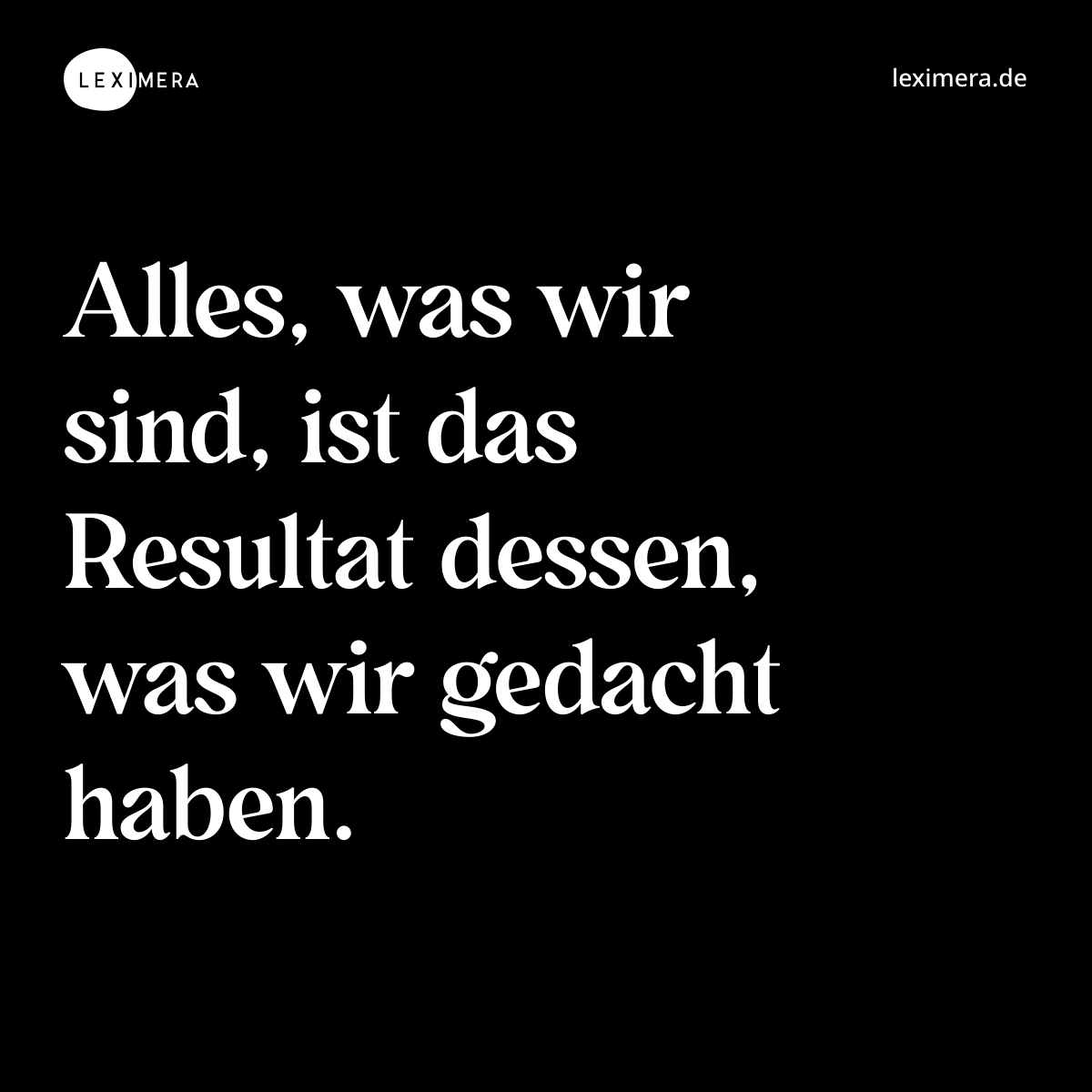 Alles, was wir sind, ist das Resultat dessen, was ...