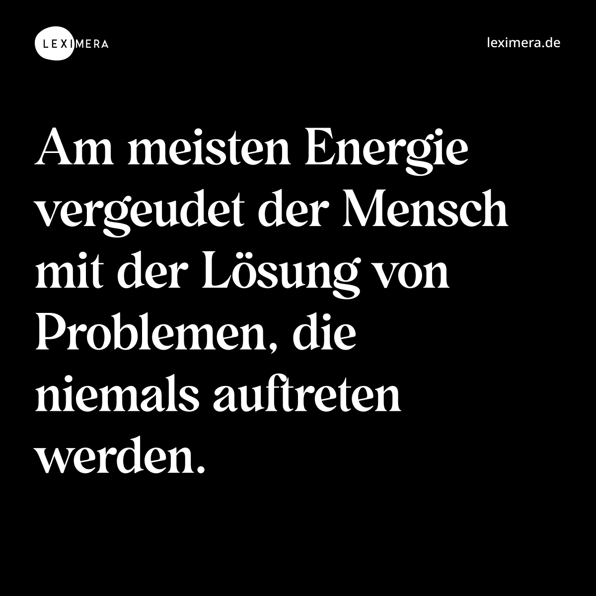Am meisten Energie vergeudet der Mensch mit der Lösung von Problemen, die niemals auftreten werden. - Spruch Bild