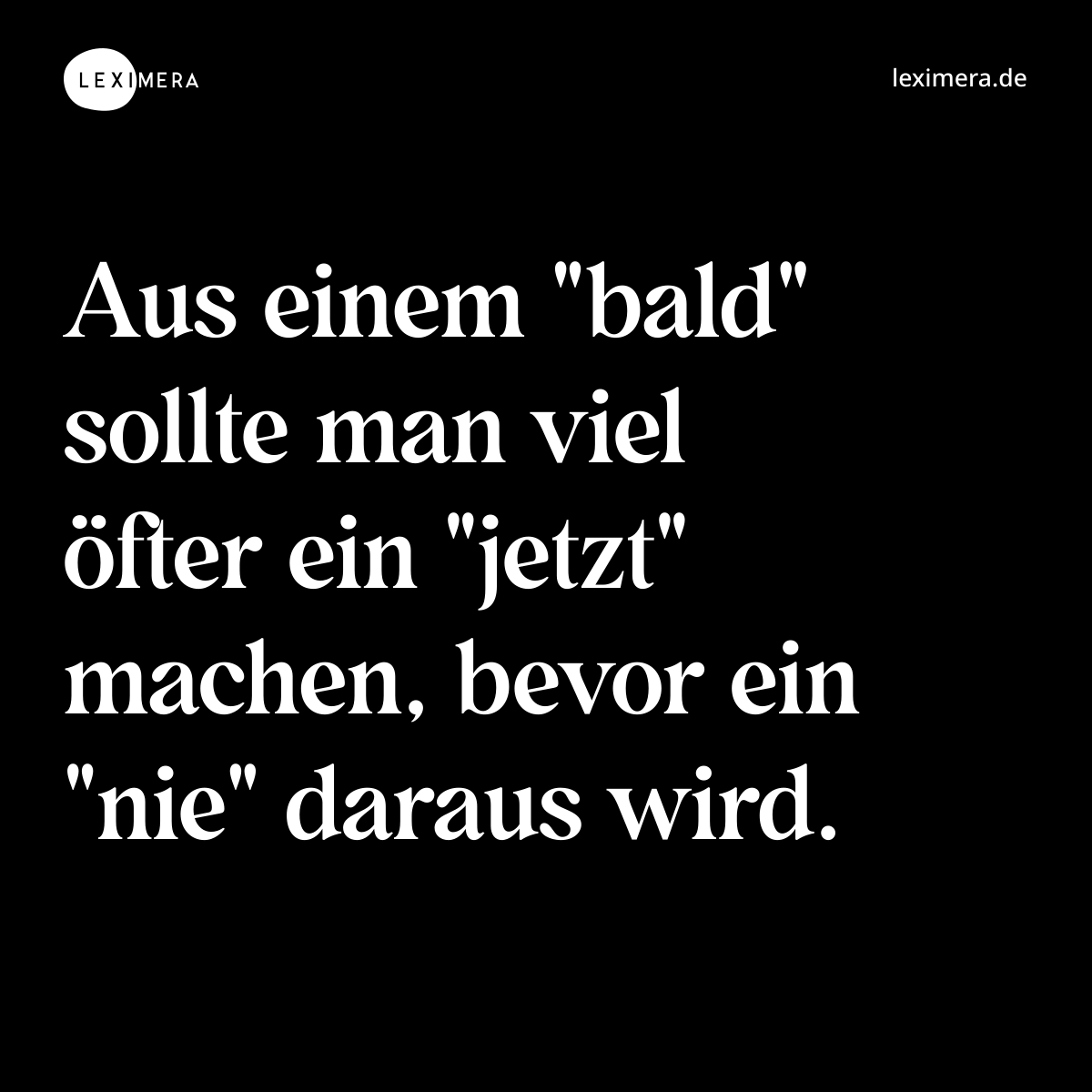Aus einem "bald" sollte man viel öfter ein "jetzt" machen, bevor ein "nie" daraus wird. - Spruch Bild
