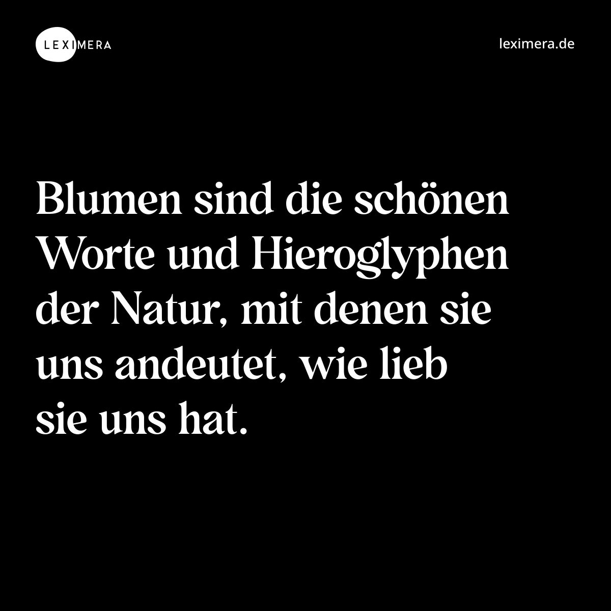 Blumen sind die schönen Worte und Hieroglyphen der Natur, mit denen sie uns andeutet, wie lieb sie uns hat. - Spruch Bild