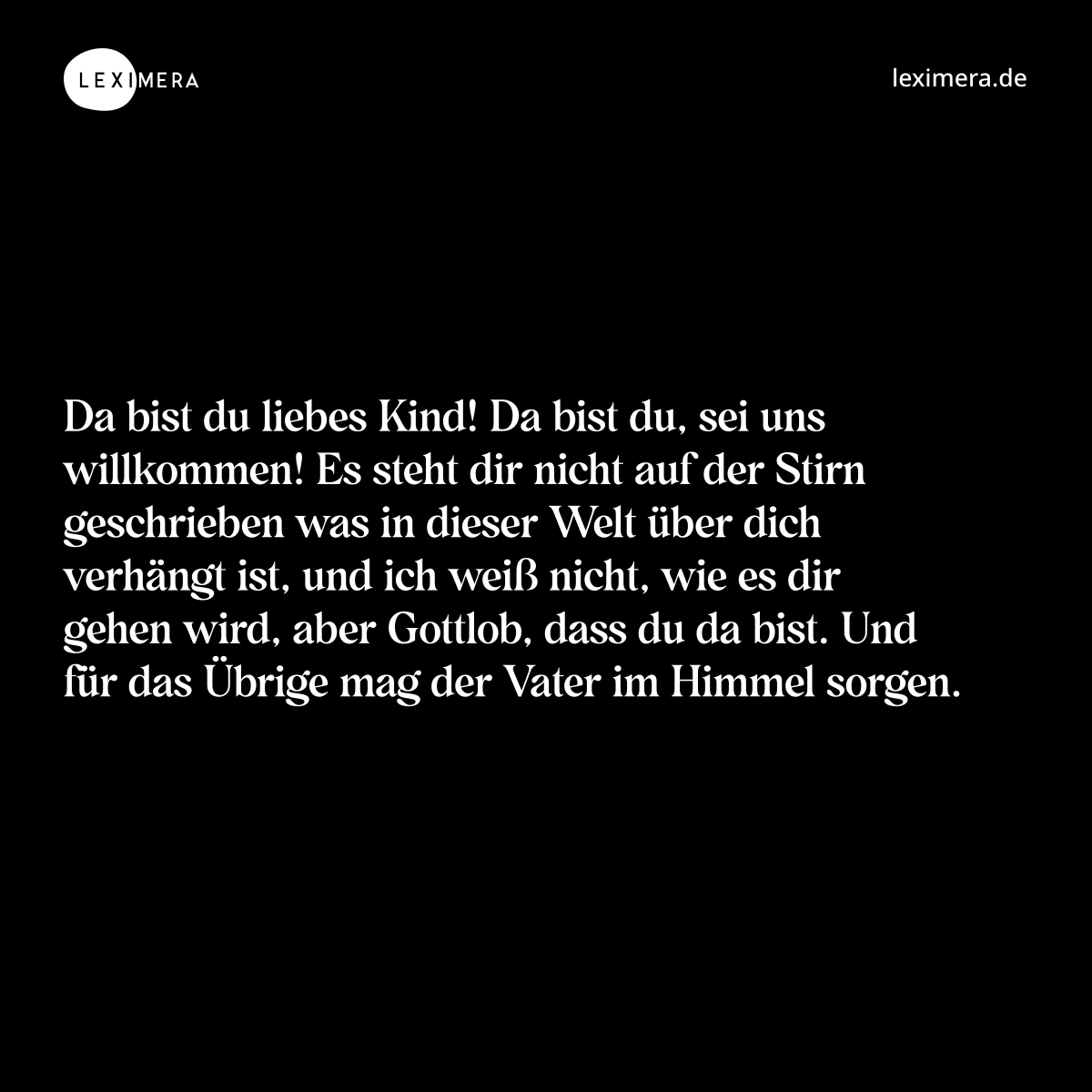 Da bist du liebes Kind! Da bist du, sei uns willkommen! Es steht dir nicht auf der Stirn geschrieben was in dieser Welt über dich verhängt ist, und ich weiß nicht, wie es dir gehen wird, aber Gottlob, dass du da bist. Und für das Übrige mag der Vater im Himmel sorgen. - Spruch Bild