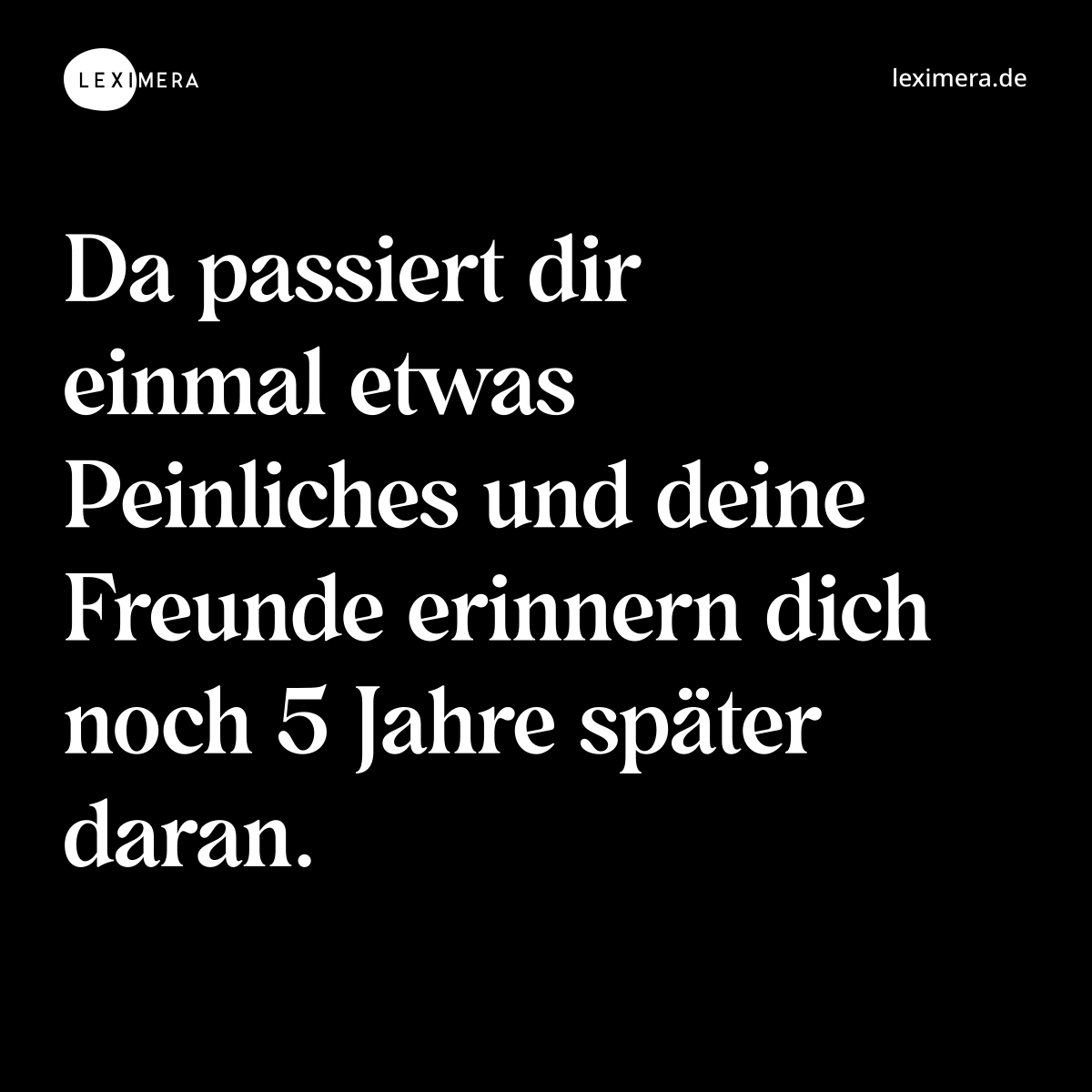 Da passiert dir einmal etwas Peinliches und deine Freunde erinnern dich noch 5 Jahre später daran. - Spruch Bild