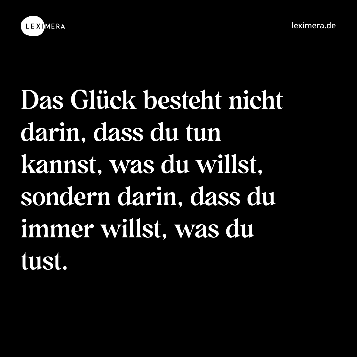 Das Glück besteht nicht darin, dass du tun kannst, was du willst, sondern darin, dass du immer willst, was du tust. - Spruch Bild