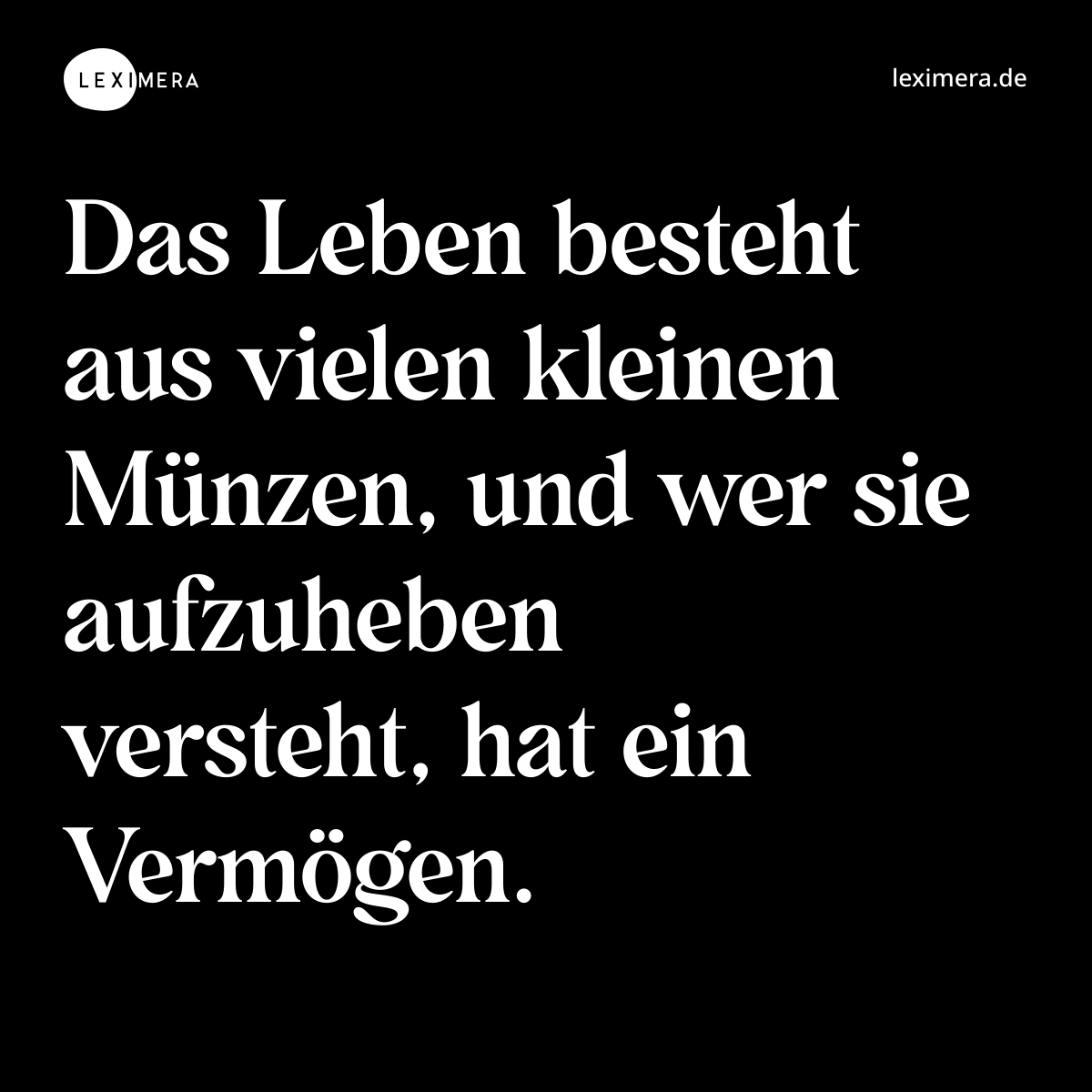 Das Leben besteht aus vielen kleinen Münzen, und wer sie aufzuheben versteht, hat ein Vermögen. - Spruch Bild