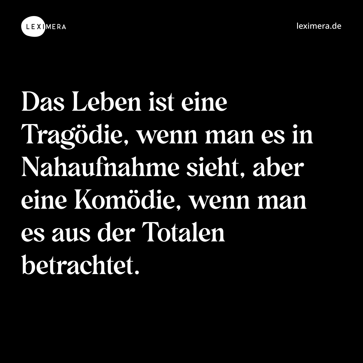 Das Leben ist eine Tragödie, wenn man es in Nahaufnahme sieht, aber eine Komödie, wenn man es aus der Totalen betrachtet. - Spruch Bild
