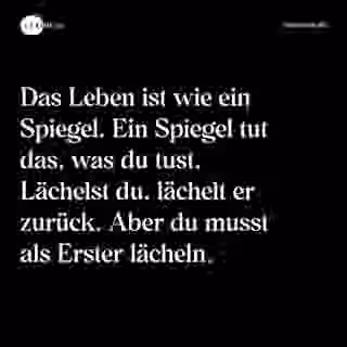 Das Leben ist wie ein Spiegel. Ein Spiegel tut das, was du tust. Lächelst du, lächelt er zurück. Aber du musst als Erster lächeln. - Spruch Bild