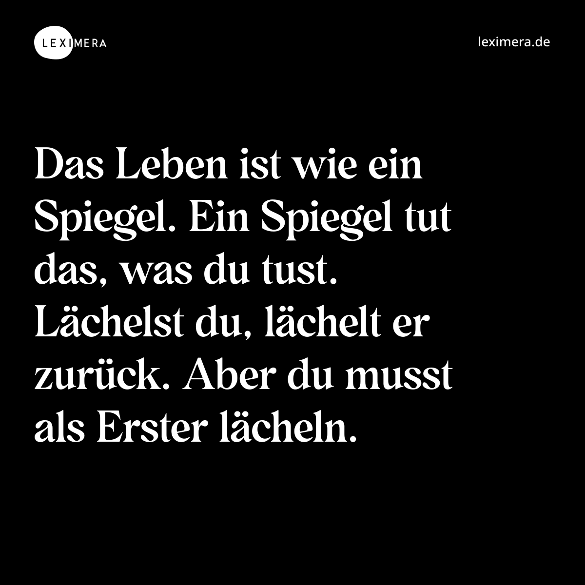 Das Leben ist wie ein Spiegel. Ein Spiegel tut das, was du tust. Lächelst du, lächelt er zurück. Aber du musst als Erster lächeln. - Spruch Bild