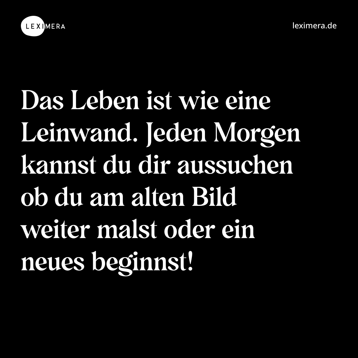 Das Leben ist wie eine Leinwand. Jeden Morgen kannst du dir aussuchen ob du am alten Bild weiter malst oder ein neues beginnst! - Spruch Bild