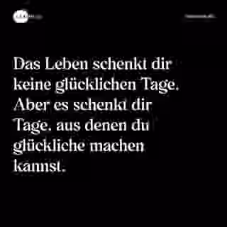 Das Leben schenkt dir keine glücklichen Tage. Aber es schenkt dir Tage, aus denen du glückliche machen kannst. - Spruch Bild