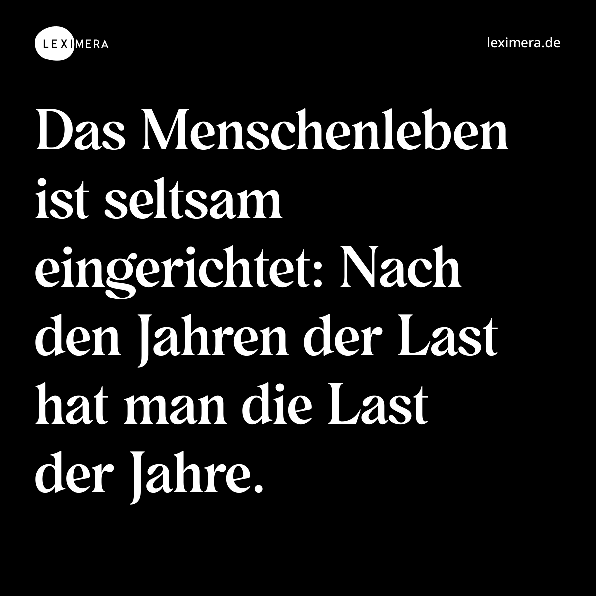 Das Menschenleben ist seltsam eingerichtet: Nach den Jahren der Last hat man die Last der Jahre. - Spruch Bild
