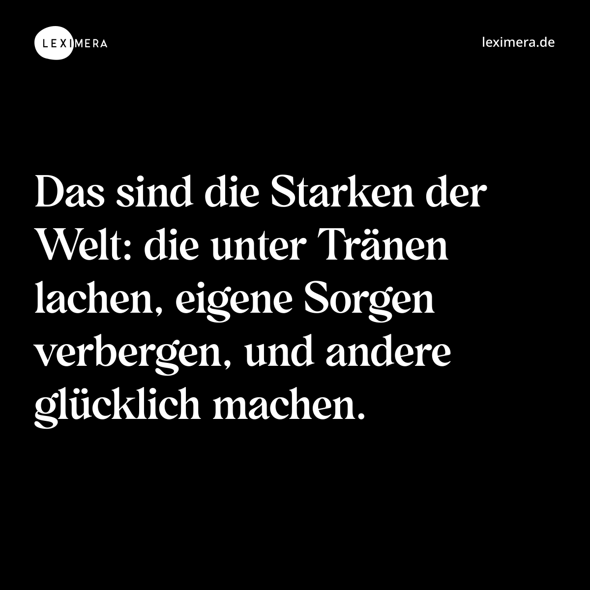 Das sind die Starken der Welt: die unter Tränen lachen, eigene Sorgen verbergen, und andere glücklich machen. - Spruch Bild