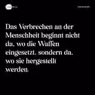 Das Verbrechen an der Menschheit beginnt nicht da, wo die Waffen eingesetzt, sondern da, wo sie hergestellt werden. - Spruch Bild