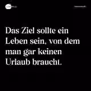 Das Ziel sollte ein Leben sein, von dem man gar keinen Urlaub braucht. - Spruch Bild