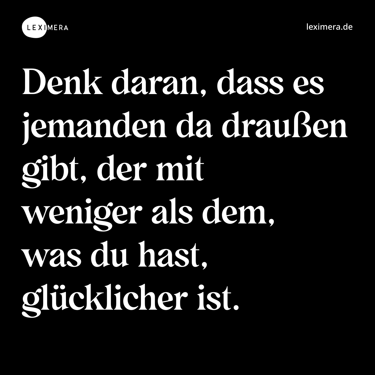 Denk daran, dass es jemanden da draußen gibt, der mit weniger als dem, was du hast, glücklicher ist. - Spruch Bild