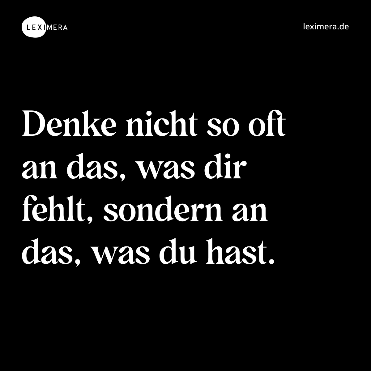 Denke nicht so oft an das, was dir fehlt, sondern an das, was du hast. - Spruch Bild