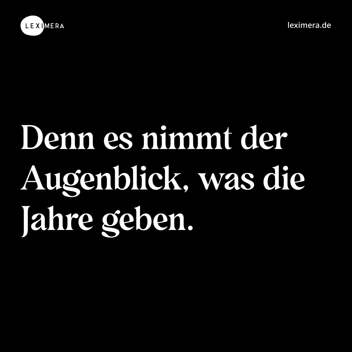 Denn es nimmt der Augenblick, was die Jahre geben. - Spruch Bild