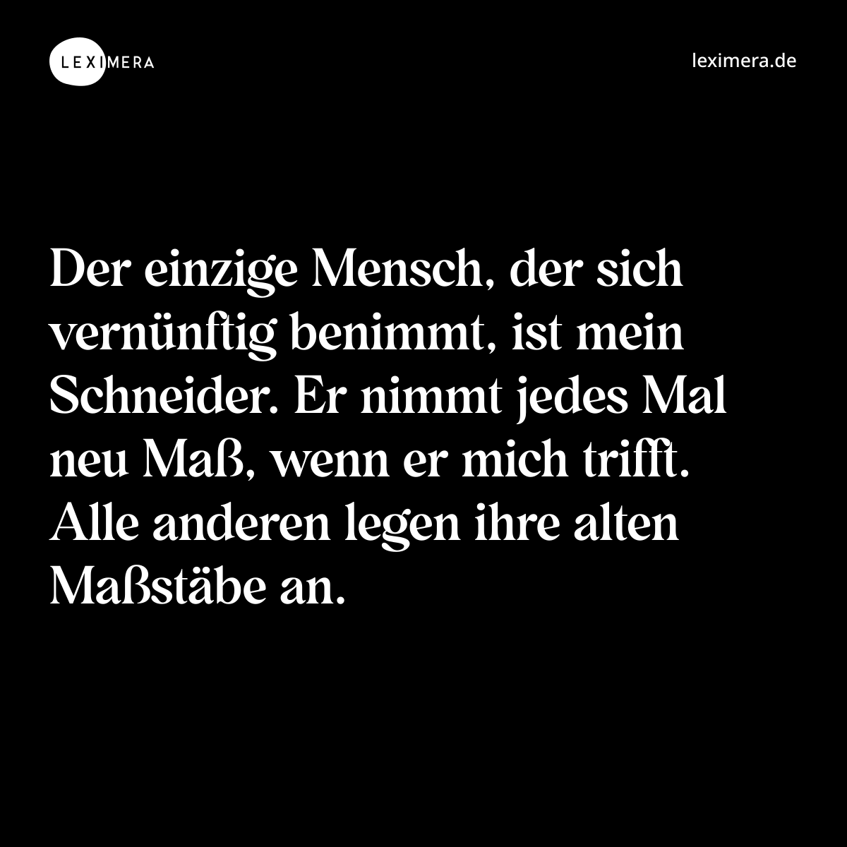 Der einzige Mensch, der sich vernünftig benimmt, ist mein Schneider. Er nimmt jedes Mal neu Maß, wenn er mich trifft. Alle anderen legen ihre alten Maßstäbe an. - Spruch Bild