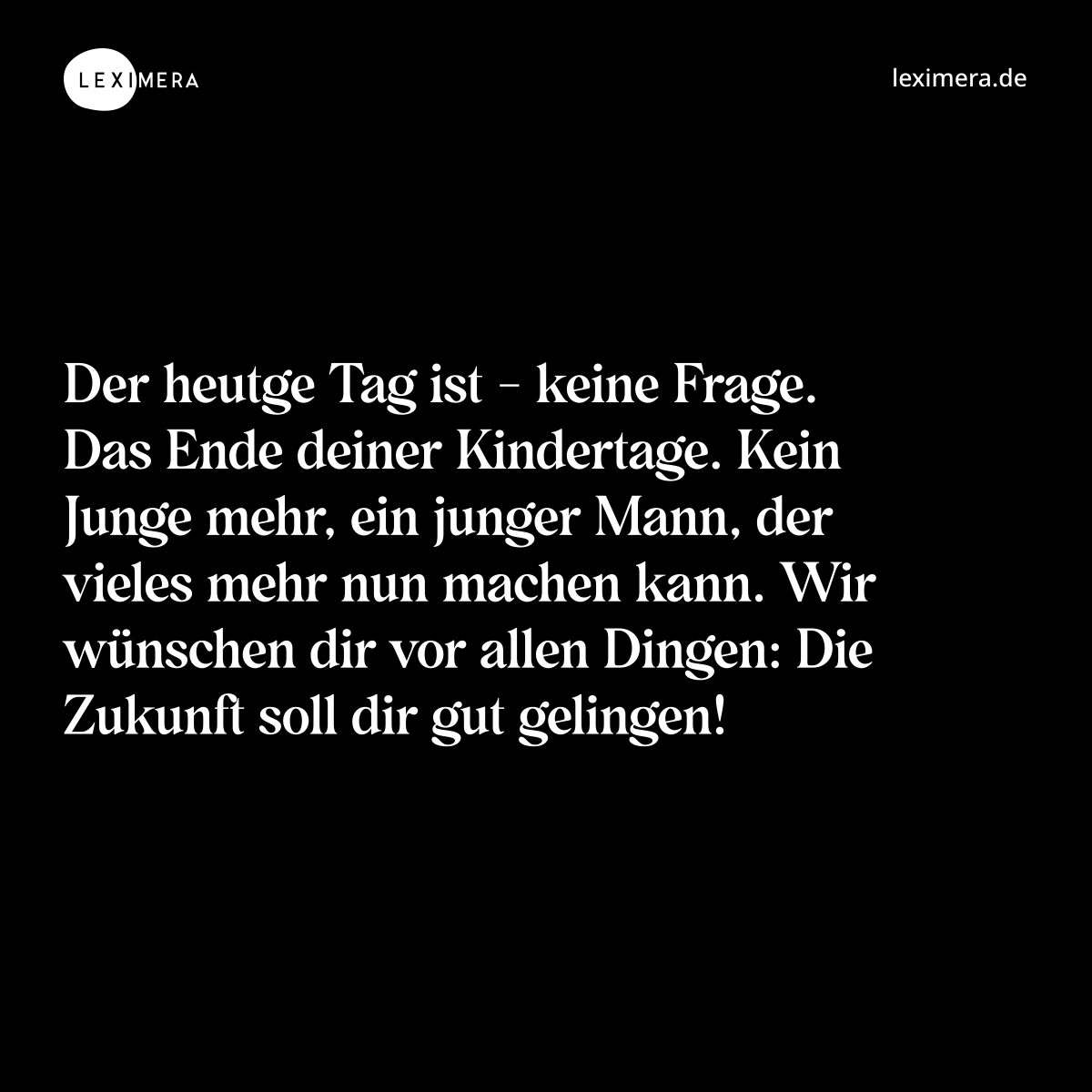 Der heutge Tag ist - keine Frage. Das Ende deiner Kindertage. Kein Junge mehr, ein junger Mann, der vieles mehr nun machen kann. Wir wünschen dir vor allen Dingen: Die Zukunft soll dir gut gelingen! - Spruch Bild