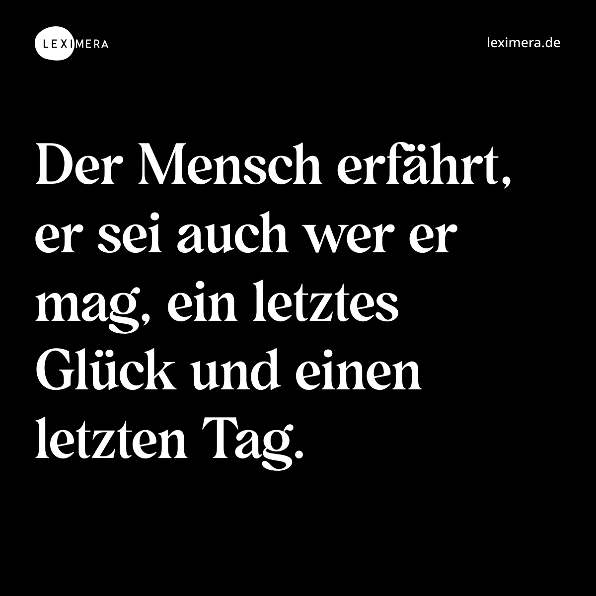 Der Mensch erfährt, er sei auch wer er mag, ein letztes Glück und einen letzten Tag. - Spruch Bild