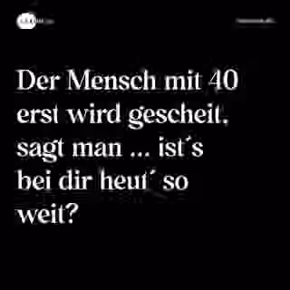 Der Mensch mit 40 erst wird gescheit, sagt man ... ist´s bei dir heut´ so weit? - Spruch Bild