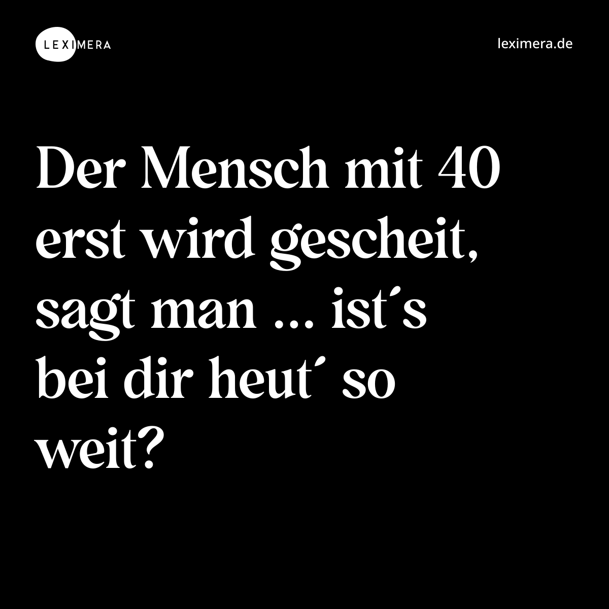 Der Mensch mit 40 erst wird gescheit, sagt man ...... - Spruch Visualisierung