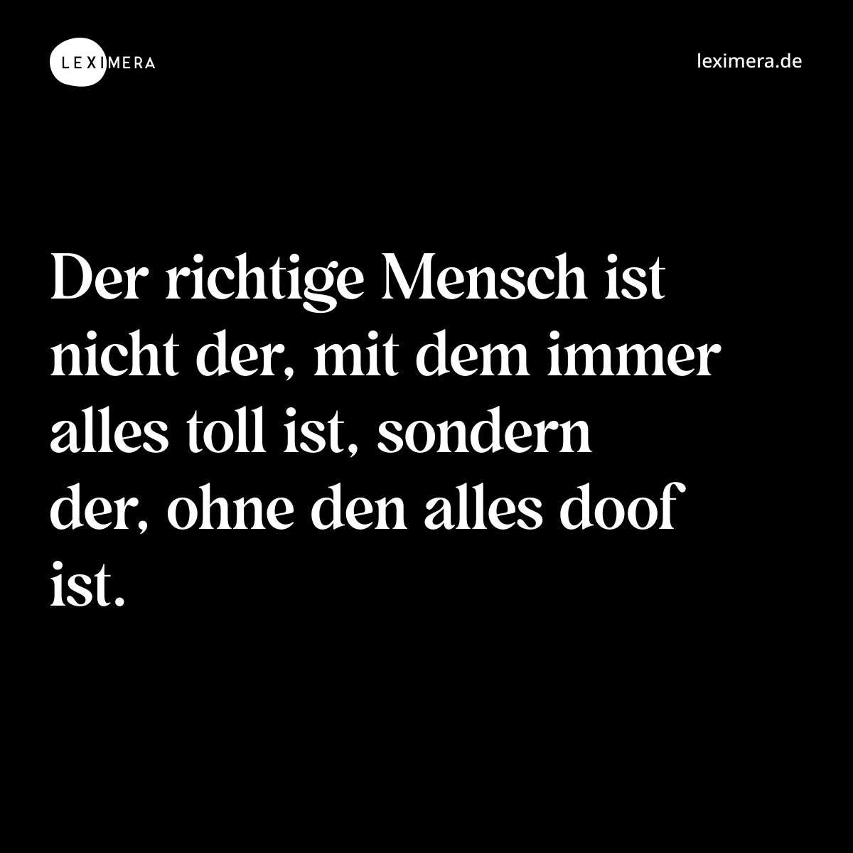 Der richtige Mensch ist nicht der, mit dem immer alles toll ist, sondern der, ohne den alles doof ist. - Spruch Bild