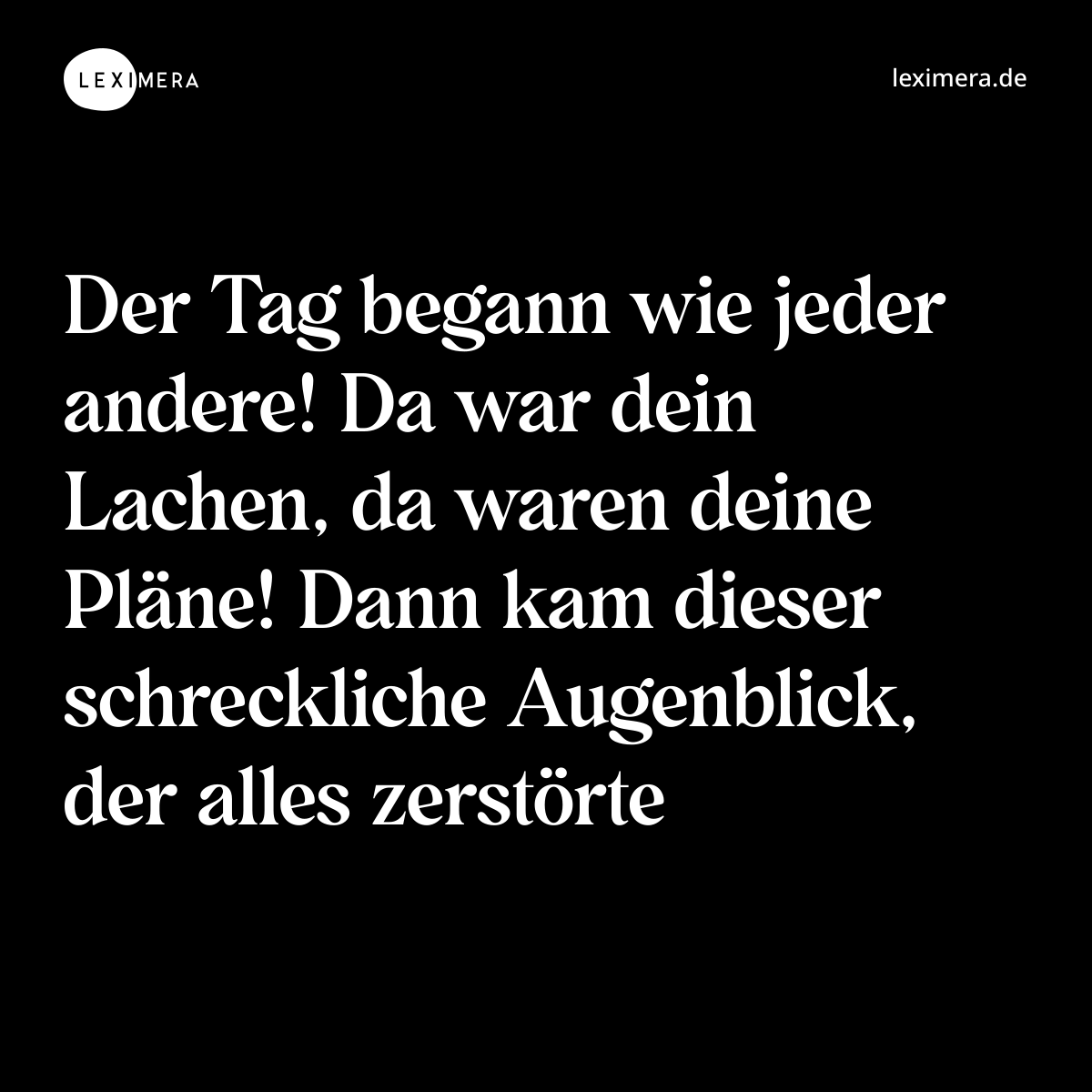 Der Tag begann wie jeder andere! Da war dein Lachen, da waren deine Pläne! Dann kam dieser schreckliche Augenblick, der alles zerstörte - Spruch Bild