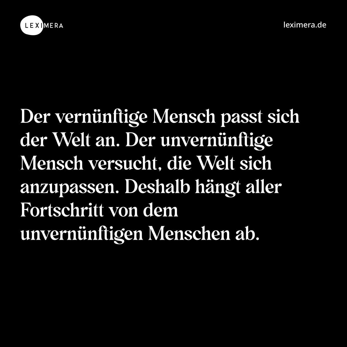 Der vernünftige Mensch passt sich der Welt an. Der unvernünftige Mensch versucht, die Welt sich anzupassen. Deshalb hängt aller Fortschritt von dem unvernünftigen Menschen ab. - Spruch Bild
