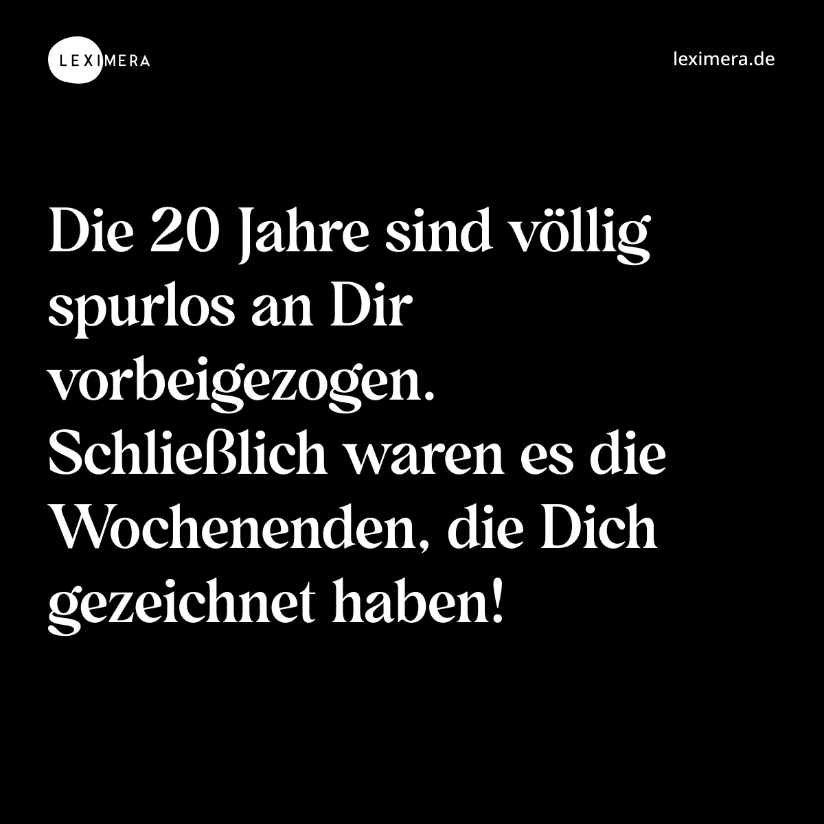 Die 20 Jahre sind völlig spurlos an Dir vorbeigezogen. Schließlich waren es die Wochenenden, die Dich gezeichnet haben! - Spruch Bild