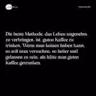 Die beste Methode, das Leben angenehm zu verbringen, ist, guten Kaffee zu trinken. Wenn man keinen haben kann, so soll man versuchen, so heiter und gelassen zu sein, als hätte man guten Kaffee getrunken. - Spruch Bild