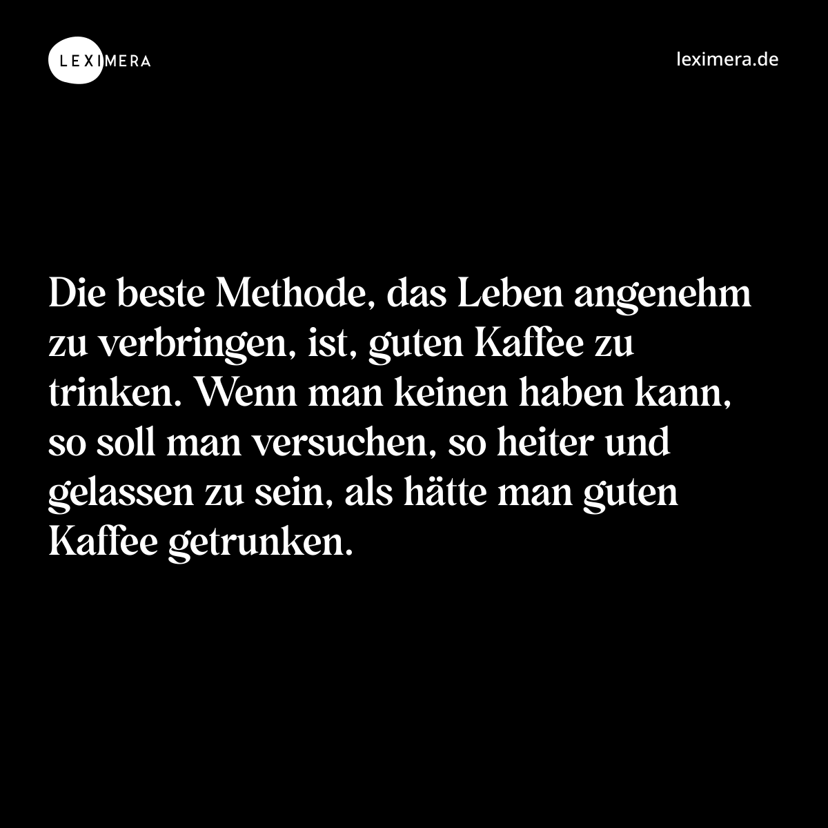 Die beste Methode, das Leben angenehm zu verbringen, ist, guten Kaffee zu trinken. Wenn man keinen haben kann, so soll man versuchen, so heiter und gelassen zu sein, als hätte man guten Kaffee getrunken. - Spruch Bild