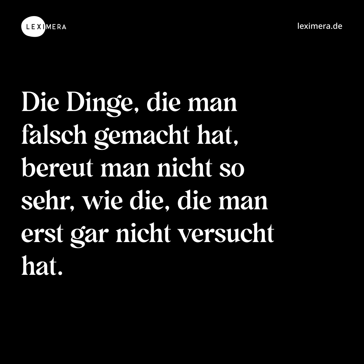Die Dinge, die man falsch gemacht hat, bereut man nicht so sehr, wie die, die man erst gar nicht versucht hat. - Spruch Bild