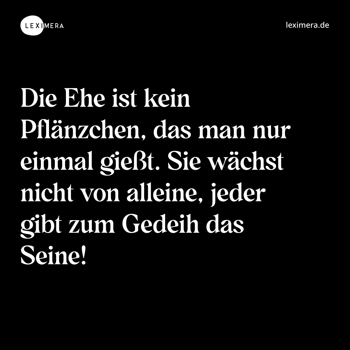 Die Ehe ist kein Pflänzchen, das man nur einmal gießt. Sie wächst nicht von alleine, jeder gibt zum Gedeih das Seine! - Spruch Bild
