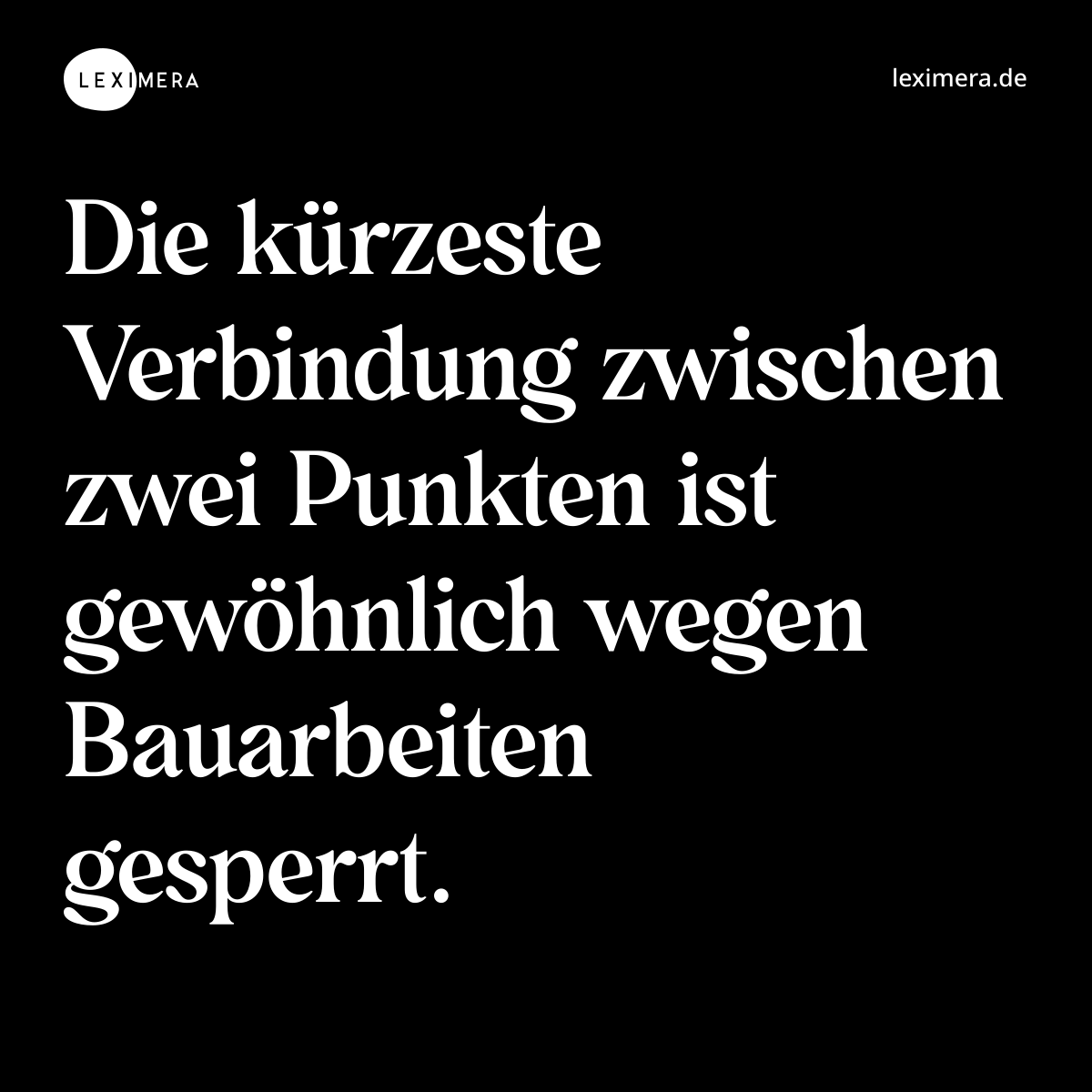 Die kürzeste Verbindung zwischen zwei Punkten ist gewöhnlich wegen Bauarbeiten gesperrt. - Spruch Bild