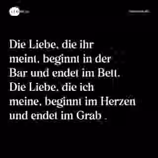 Die Liebe, die ihr meint, beginnt in der Bar und endet im Bett. Die Liebe, die ich meine, beginnt im Herzen und endet im Grab . - Spruch Bild