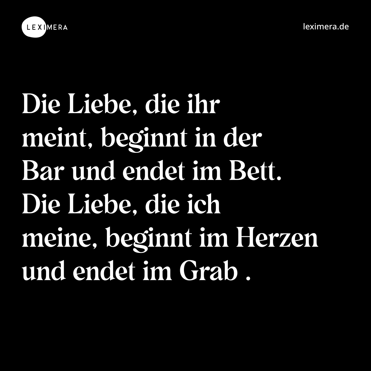 Die Liebe, die ihr meint, beginnt in der Bar und endet im Bett. Die Liebe, die ich meine, beginnt im Herzen und endet im Grab . - Spruch Bild