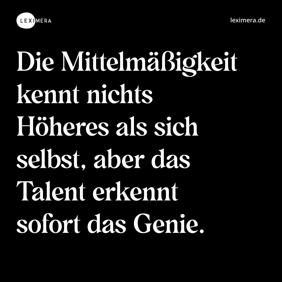 Die Mittelmäßigkeit kennt nichts Höheres als sich selbst, aber das Talent erkennt sofort das Genie. - Spruch Bild